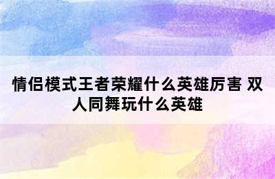 情侣模式王者荣耀什么英雄厉害 双人同舞玩什么英雄